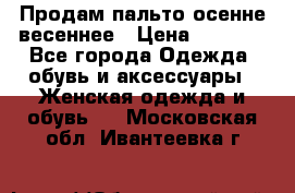 Продам пальто осенне весеннее › Цена ­ 3 000 - Все города Одежда, обувь и аксессуары » Женская одежда и обувь   . Московская обл.,Ивантеевка г.
